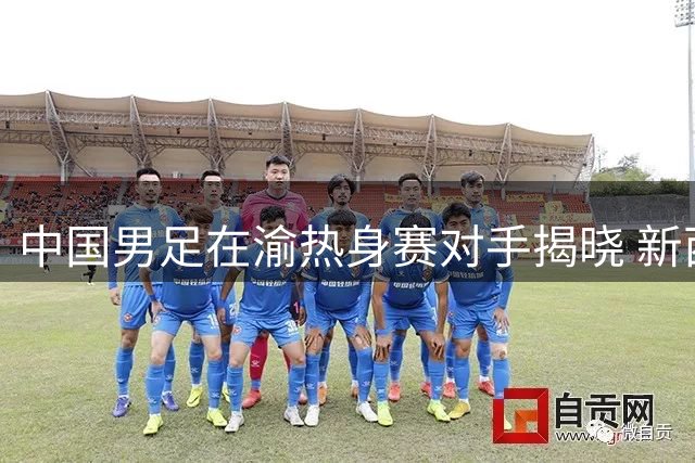 中国男足在渝热身赛对手揭晓 新西兰居FIFA排名之首