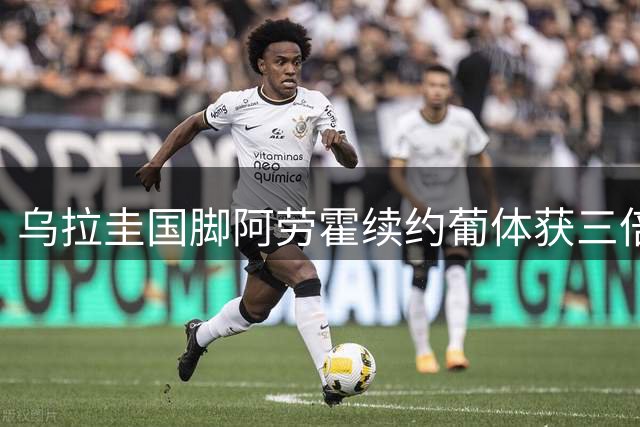 乌拉圭国脚阿劳霍续约葡体获三倍薪资 6000万解约金锁定未来