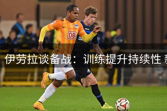 伊劳拉谈备战：训练提升持续性 新援阿劳霍将速融