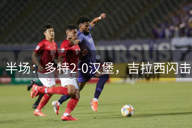 半场：多特2-0汉堡，吉拉西闪击，康斯坦泰利亚斯造乌龙