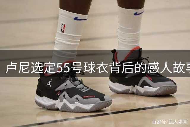 卢尼选定55号球衣背后的感人故事