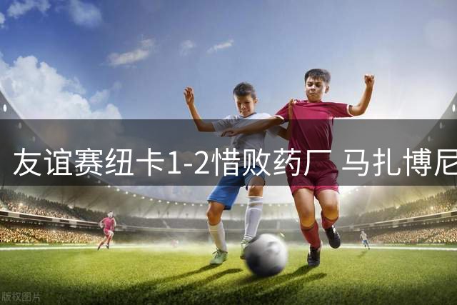 友谊赛纽卡1-2惜败药厂 马扎博尼费斯建功佳夫破门难挽败局