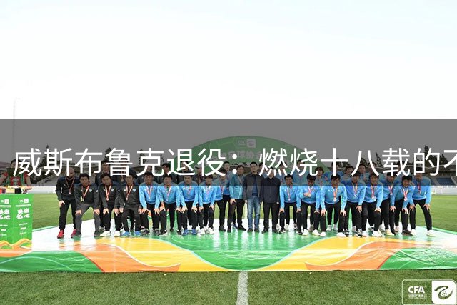 威斯布鲁克退役：燃烧十八载的不羁青春