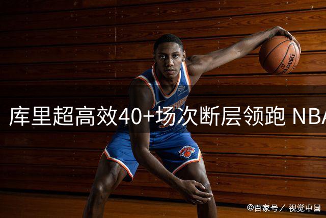库里超高效40+场次断层领跑 NBA历史真实命中率榜单惊现现役霸屏
