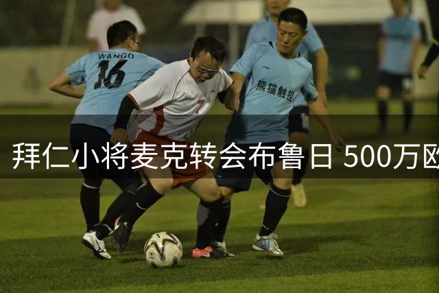 拜仁小将麦克转会布鲁日 500万欧元+二次分成条款