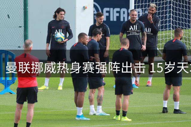 曼联挪威热身赛强阵出击 15岁天才少年引关注