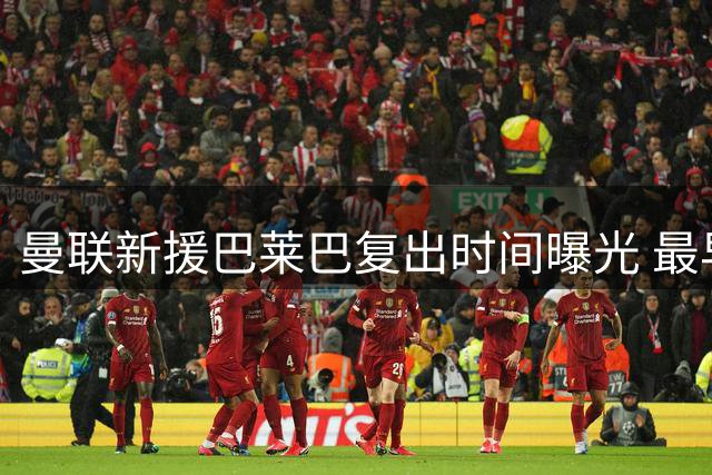 曼联新援巴莱巴复出时间曝光 最早9月迎首秀
