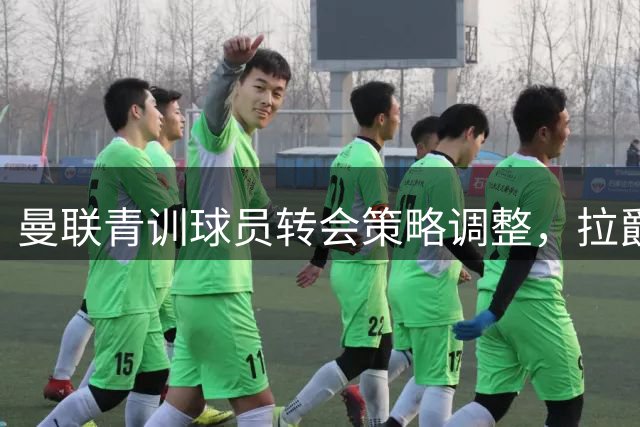 曼联青训球员转会策略调整，拉爵瞄准5000万欧盈利目标