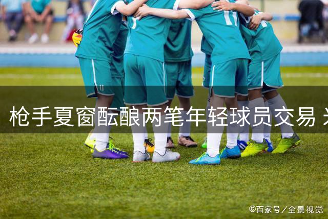 枪手夏窗酝酿两笔年轻球员交易 米兰拟租借中场新星
