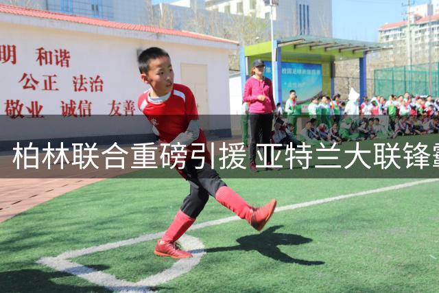 柏林联合重磅引援 亚特兰大联锋霸拉特租借加盟