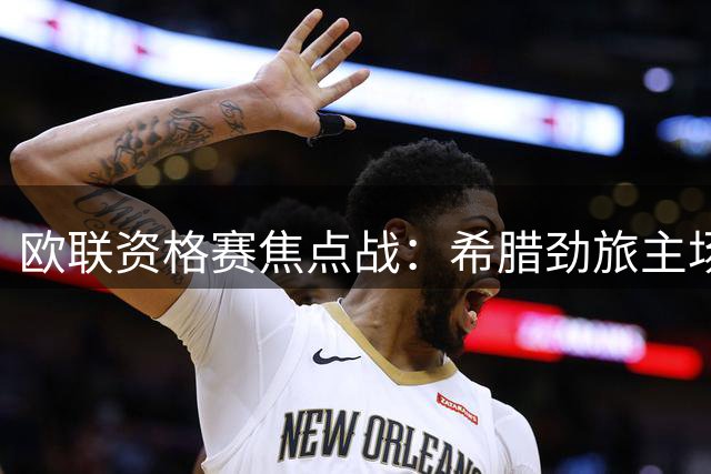 欧联资格赛焦点战：希腊劲旅主场迎战比利时豪门 战术博弈成胜负关键