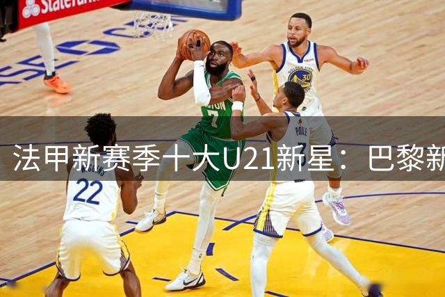 法甲新赛季十大U21新星：巴黎新援霍茨领衔