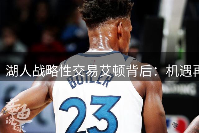 湖人战略性交易艾顿背后：机遇再造与薪资空间的精妙平衡
