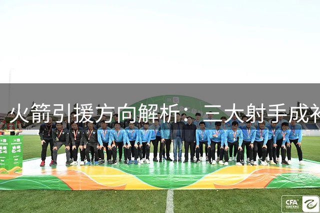 火箭引援方向解析：三大射手成补强重点