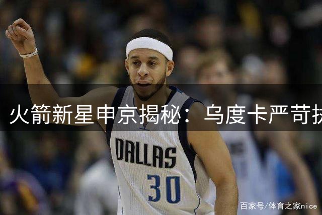 火箭新星申京揭秘：乌度卡严苛执教背后的良苦用心