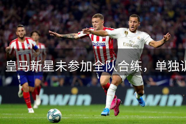 皇马新星未参加全队合练，单独训练预示转会即将完成