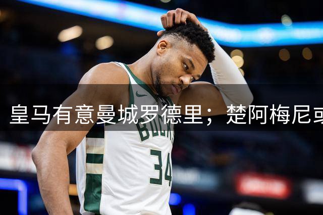 皇马有意曼城罗德里；楚阿梅尼或成牺牲品，转会加盟曼联