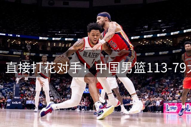 直接打花对手！中国男篮113-79大胜喀麦隆，球员评分足足6人拿满分！
