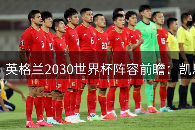 英格兰2030世界杯阵容前瞻：凯恩时代落幕 新星扛大旗