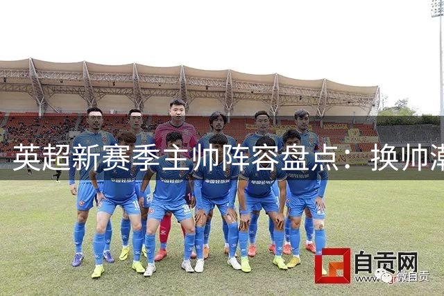 英超新赛季主帅阵容盘点：换帅潮涌动，新人辈出