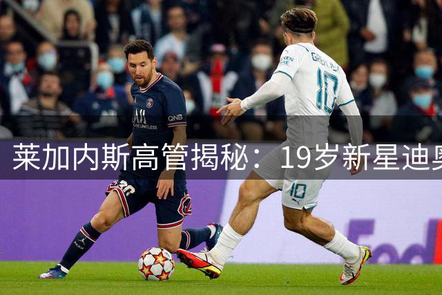 莱加内斯高管揭秘：19岁新星迪奥曼德如何征服皇马球探