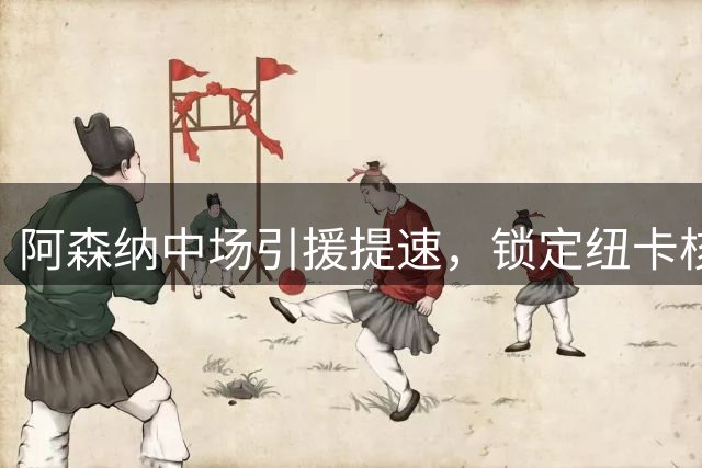 阿森纳中场引援提速，锁定纽卡核心吉马良斯