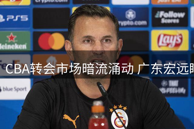 CBA转会市场暗流涌动 广东宏远瞄准同曦新星林葳签约权