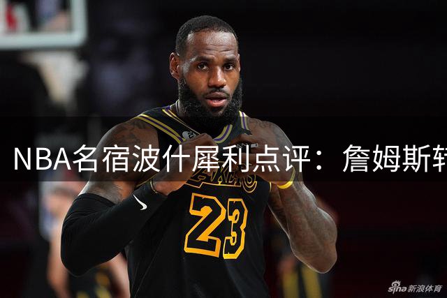 NBA名宿波什犀利点评：詹姆斯转投76人暗藏冠军野心